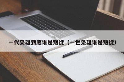 ​一代枭雄到底谁是叛徒（一世枭雄谁是叛徒）