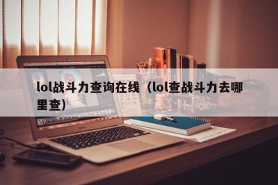 ​lol战斗力查询在线（lol查战斗力去哪里查）