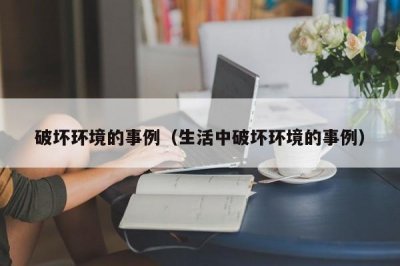 ​破坏环境的事例（生活中破坏环境的事例）