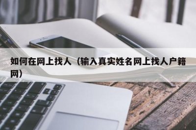 ​如何在网上找人（输入真实姓名网上找人户籍网）