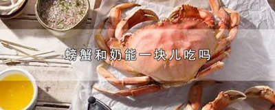 ​奶跟螃蟹可以一起吃吗 奶能和螃蟹一起吃吗