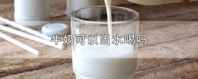​牛奶能当水喝嘛 牛奶可以当水喝行吗