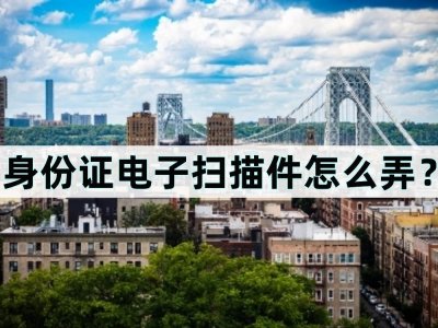 ​身份证电子扫描件怎么弄？扫描证件很简单
