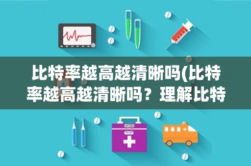 比特率越高越清晰吗(比特率越高越清晰吗?理解比特率对音频质量的影响)