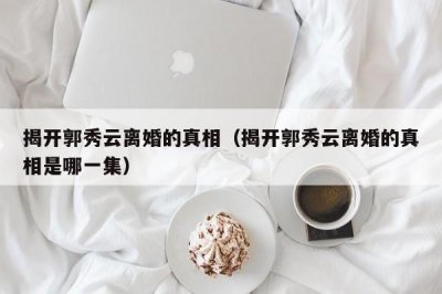 ​揭开郭秀云离婚的真相（揭开郭秀云离婚的真相是哪一集）