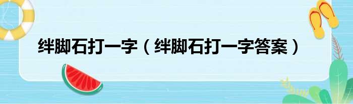 绊脚石打一字_绊脚石打一字答案 绊脚石打一字_绊脚石打一字答案
