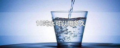 ​10吨水可以用多久 这个要按人口来计算。一般每个人一天要用100到150斤左右，