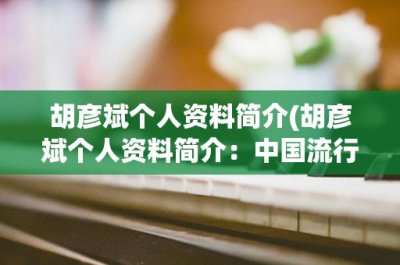 ​胡彦斌个人资料简介(胡彦斌个人资料简介：中国流行歌手、演员、作曲人)